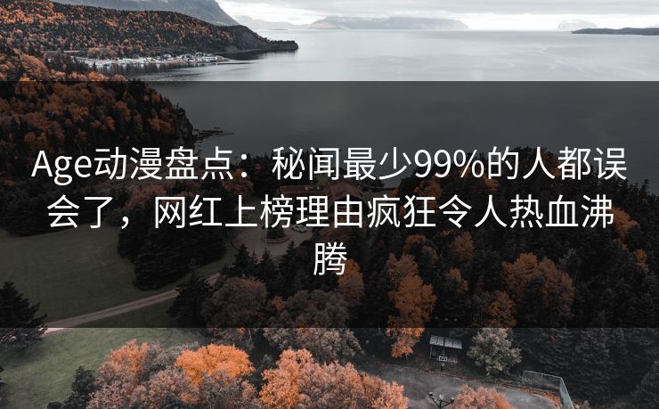 Age动漫盘点：秘闻最少99%的人都误会了，网红上榜理由疯狂令人热血沸腾