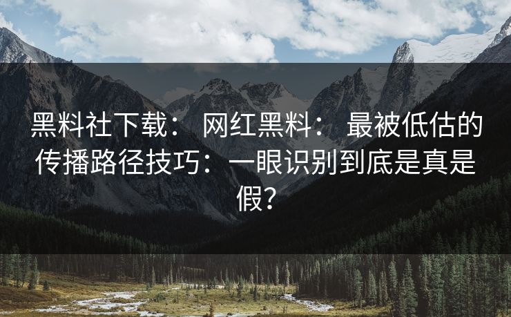 黑料社下载： 网红黑料： 最被低估的传播路径技巧：一眼识别到底是真是假？