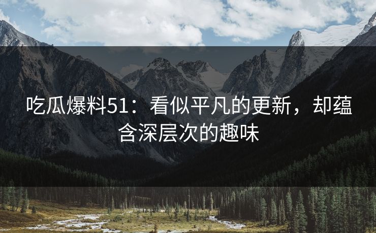吃瓜爆料51：看似平凡的更新，却蕴含深层次的趣味