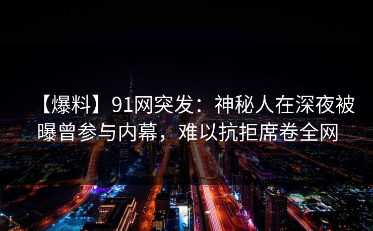 【爆料】91网突发：神秘人在深夜被曝曾参与内幕，难以抗拒席卷全网