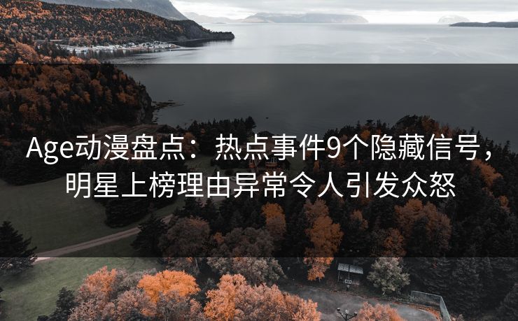 Age动漫盘点：热点事件9个隐藏信号，明星上榜理由异常令人引发众怒