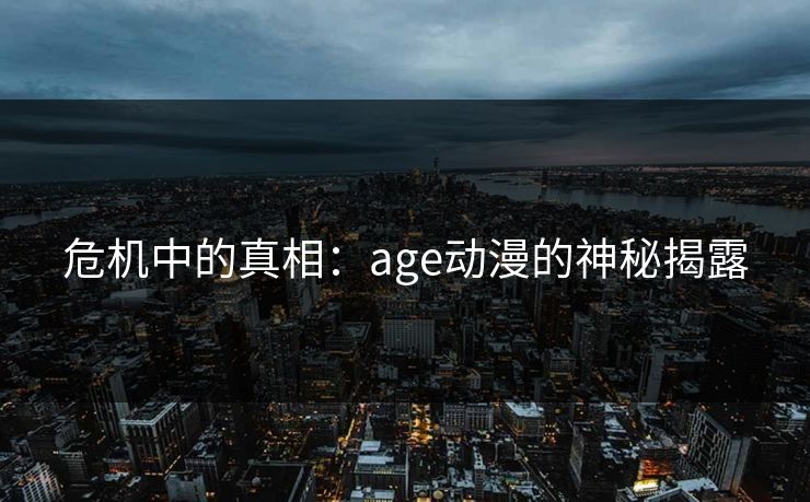 危机中的真相：age动漫的神秘揭露