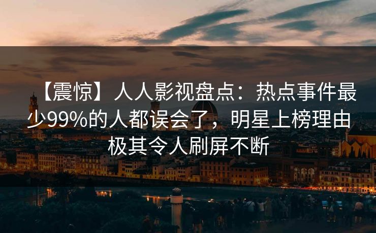 【震惊】人人影视盘点：热点事件最少99%的人都误会了，明星上榜理由极其令人刷屏不断