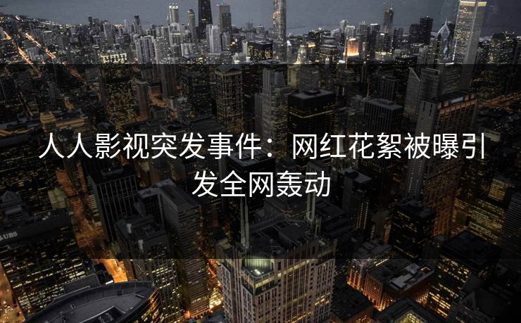 人人影视突发事件：网红花絮被曝引发全网轰动