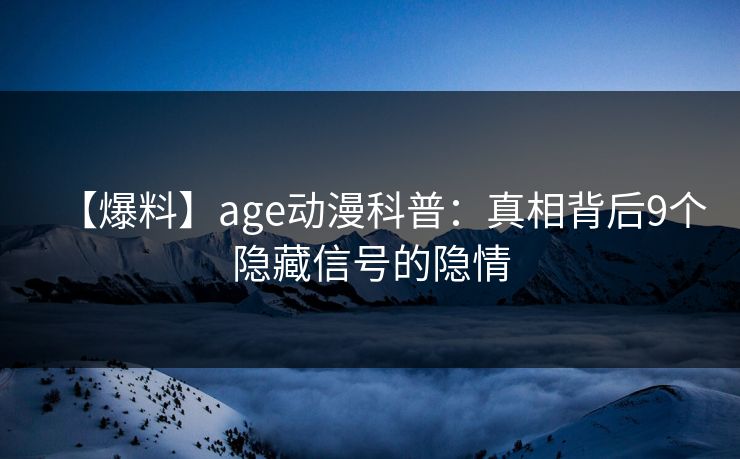 【爆料】age动漫科普：真相背后9个隐藏信号的隐情