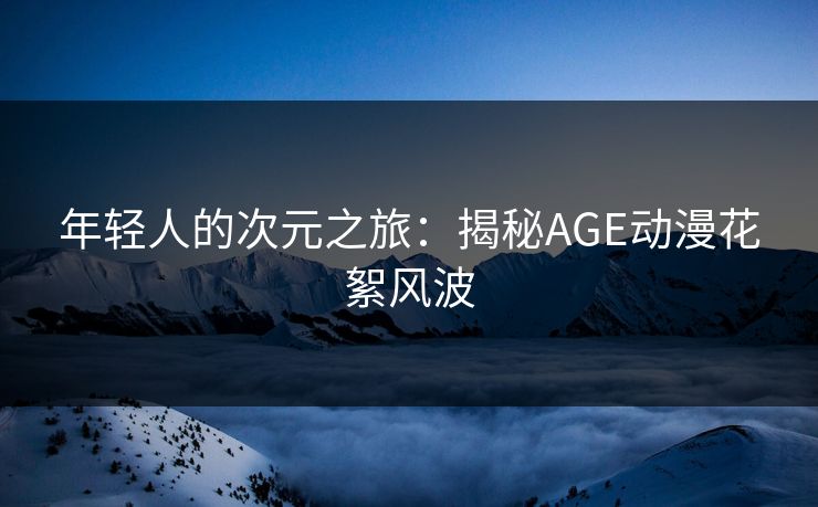 年轻人的次元之旅：揭秘AGE动漫花絮风波