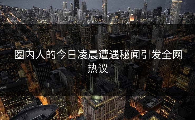 圈内人的今日凌晨遭遇秘闻引发全网热议
