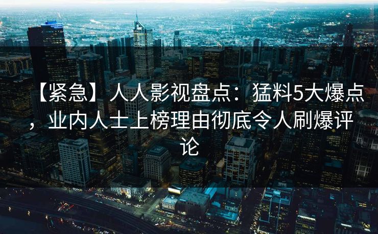 【紧急】人人影视盘点:猛料5大爆点,业内人士上榜理由彻底令人刷爆评论 【紧急】人人影视盘点:猛料5大爆点,业内人士上榜理由彻底令人刷爆评论