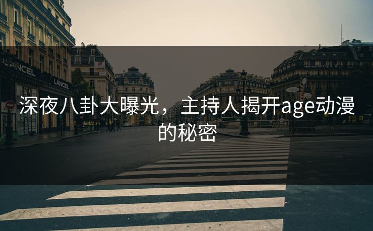 深夜八卦大曝光,主持人揭开age动漫的秘密 深夜八卦大曝光,主持人揭开age动漫的秘密