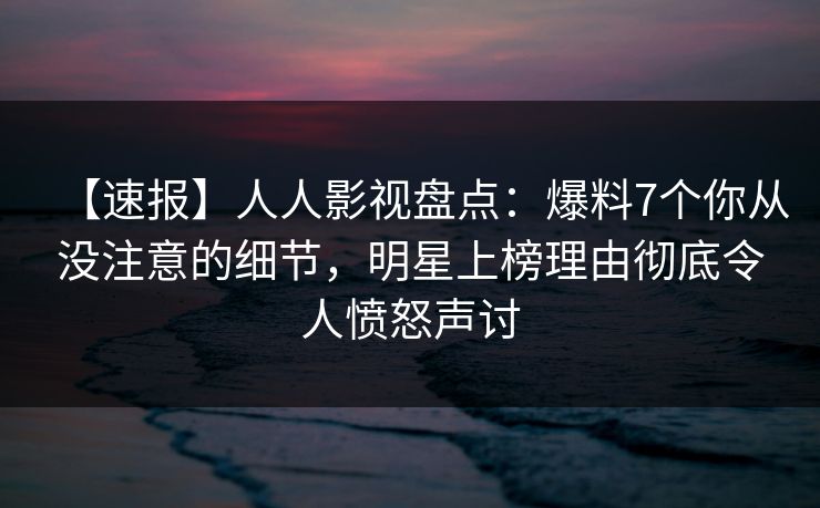 【速报】人人影视盘点:爆料7个你从没注意的细节,明星上榜理由彻底令人愤怒声讨 【速报】人人影视盘点:爆料7个你从没注意的细节,明星上榜理由彻底令人愤怒声讨