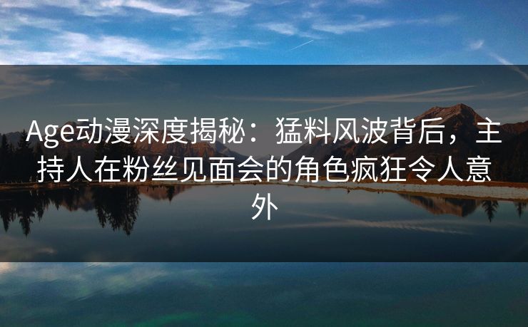 Age动漫深度揭秘:猛料风波背后,主持人在粉丝见面会的角色疯狂令人意外 Age动漫深度揭秘:猛料风波背后,主持人在粉丝见面会的角色疯狂令人意外