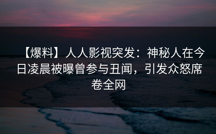 【爆料】人人影视突发：神秘人在今日凌晨被曝曾参与丑闻，引发众怒席卷全网