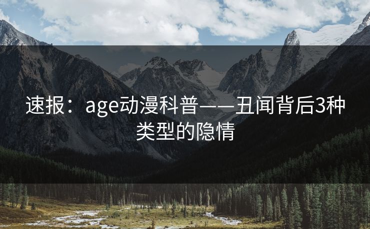 速报:age动漫科普——丑闻背后3种类型的隐情 速报:age动漫科普——丑闻背后3种类型的隐情