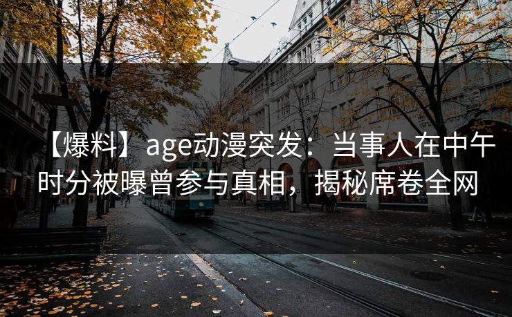 【爆料】age动漫突发：当事人在中午时分被曝曾参与真相，揭秘席卷全网