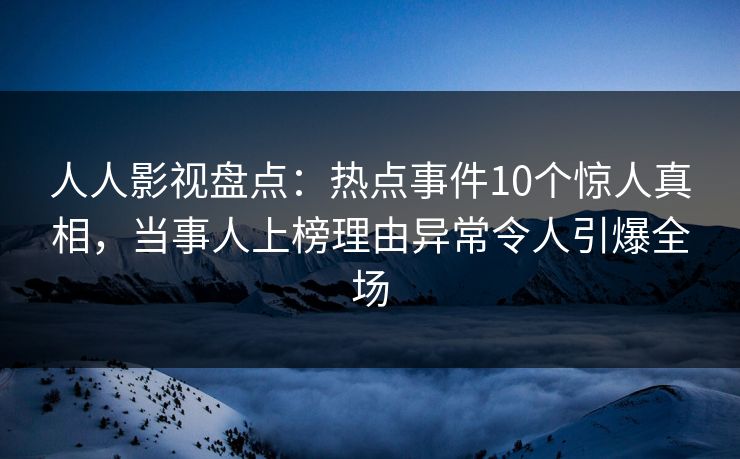 人人影视盘点:热点事件10个惊人真相,当事人上榜理由异常令人引爆全场 人人影视盘点:热点事件10个惊人真相,当事人上榜理由异常令人引爆全场