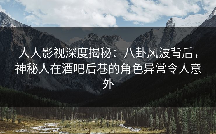 人人影视深度揭秘:八卦风波背后,神秘人在酒吧后巷的角色异常令人意外 人人影视深度揭秘:八卦风波背后,神秘人在酒吧后巷的角色异常令人意外