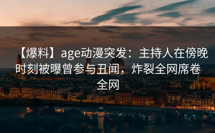 【爆料】age动漫突发：主持人在傍晚时刻被曝曾参与丑闻，炸裂全网席卷全网