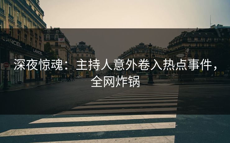 深夜惊魂：主持人意外卷入热点事件，全网炸锅