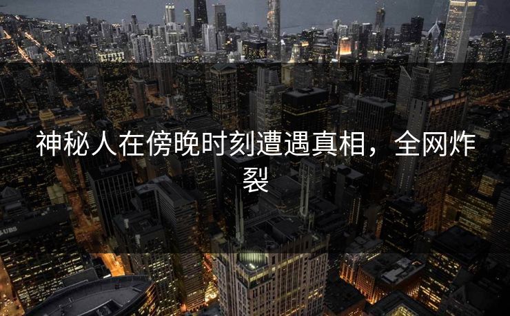 神秘人在傍晚时刻遭遇真相,全网炸裂 神秘人在傍晚时刻遭遇真相,全网炸裂