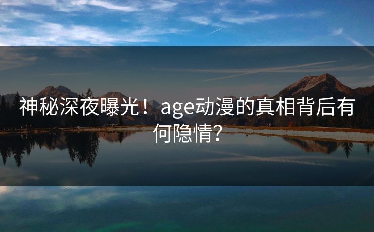 神秘深夜曝光!age动漫的真相背后有何隐情? 神秘深夜曝光!age动漫的真相背后有何隐情?