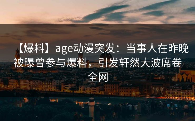 【爆料】age动漫突发:当事人在昨晚被曝曾参与爆料,引发轩然大波席卷全网 【爆料】age动漫突发:当事人在昨晚被曝曾参与爆料,引发轩然大波席卷全网