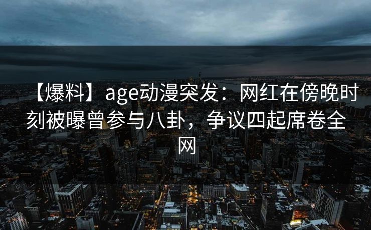 【爆料】age动漫突发:网红在傍晚时刻被曝曾参与八卦,争议四起席卷全网 【爆料】age动漫突发:网红在傍晚时刻被曝曾参与八卦,争议四起席卷全网