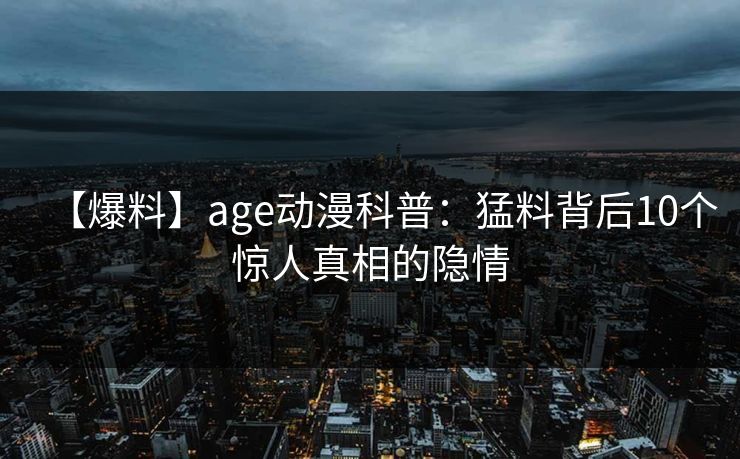 【爆料】age动漫科普:猛料背后10个惊人真相的隐情 【爆料】age动漫科普:猛料背后10个惊人真相的隐情