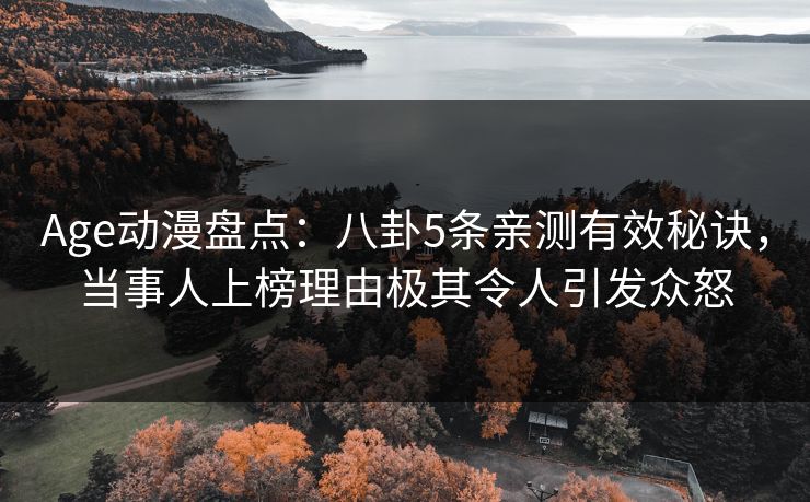 Age动漫盘点：八卦5条亲测有效秘诀，当事人上榜理由极其令人引发众怒