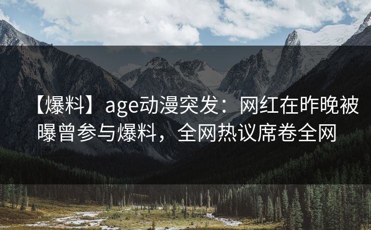 【爆料】age动漫突发:网红在昨晚被曝曾参与爆料,全网热议席卷全网 【爆料】age动漫突发:网红在昨晚被曝曾参与爆料,全网热议席卷全网