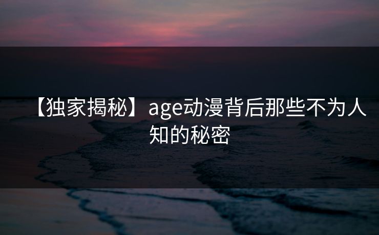 【独家揭秘】age动漫背后那些不为人知的秘密