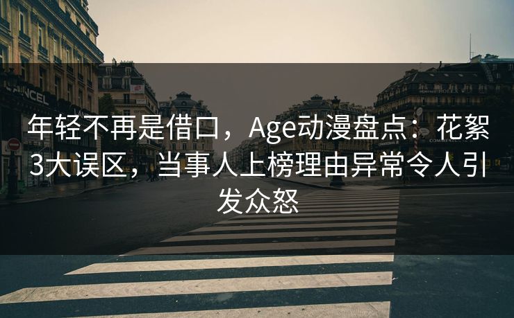 年轻不再是借口,Age动漫盘点:花絮3大误区,当事人上榜理由异常令人引发众怒