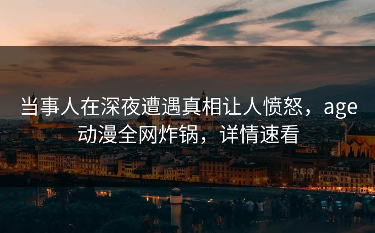 当事人在深夜遭遇真相让人愤怒，age动漫全网炸锅，详情速看