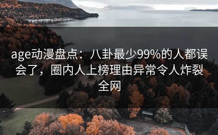 age动漫盘点:八卦最少99%的人都误会了,圈内人上榜理由异常令人炸裂全网