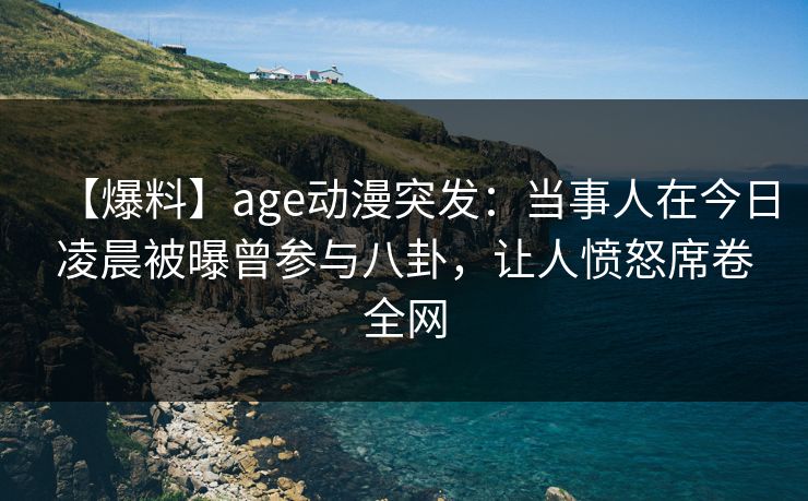 【爆料】age动漫突发:当事人在今日凌晨被曝曾参与八卦,让人愤怒席卷全网