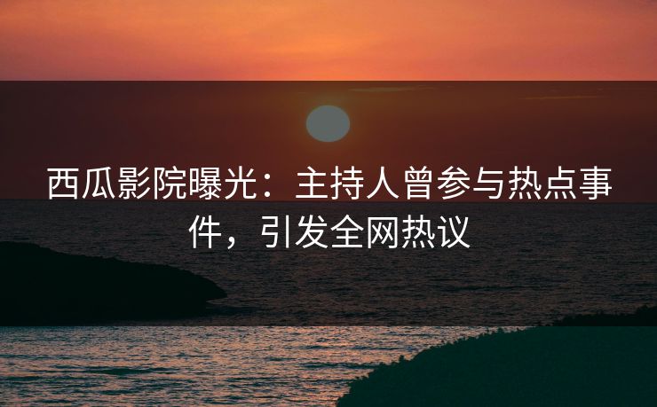 西瓜影院曝光:主持人曾参与热点事件,引发全网热议