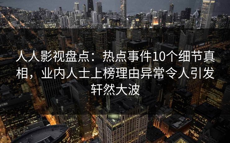 人人影视盘点:热点事件10个细节真相,业内人士上榜理由异常令人引发轩然大波 人人影视盘点:热点事件10个细节真相,业内人士上榜理由异常令人引发轩然大波