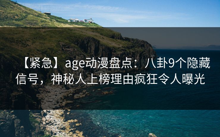 【紧急】age动漫盘点:八卦9个隐藏信号,神秘人上榜理由疯狂令人曝光 【紧急】age动漫盘点:八卦9个隐藏信号,神秘人上榜理由疯狂令人曝光