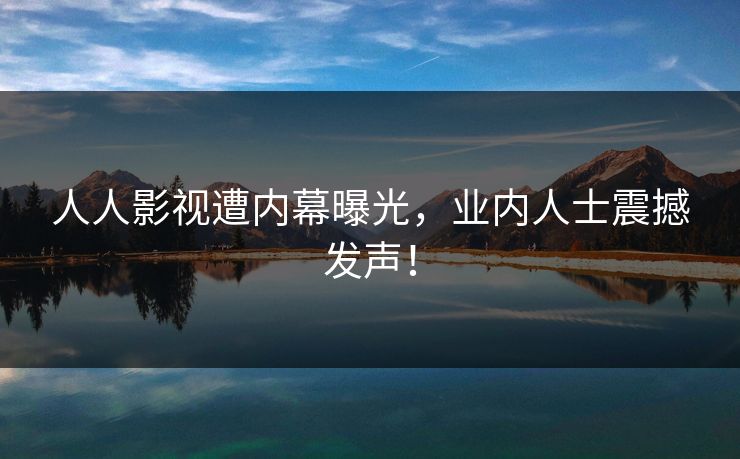 人人影视遭内幕曝光,业内人士震撼发声! 人人影视遭内幕曝光,业内人士震撼发声!
