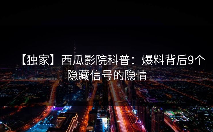 【独家】西瓜影院科普:爆料背后9个隐藏信号的隐情 【独家】西瓜影院科普:爆料背后9个隐藏信号的隐情