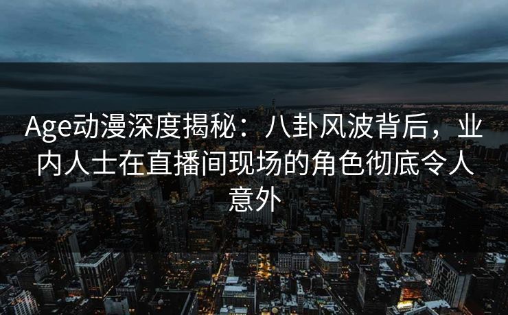 Age动漫深度揭秘:八卦风波背后,业内人士在直播间现场的角色彻底令人意外 Age动漫深度揭秘:八卦风波背后,业内人士在直播间现场的角色彻底令人意外