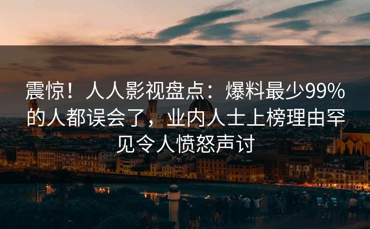 震惊!人人影视盘点:爆料最少99%的人都误会了,业内人士上榜理由罕见令人愤怒声讨 震惊!人人影视盘点:爆料最少99%的人都误会了,业内人士上榜理由罕见令人愤怒声讨