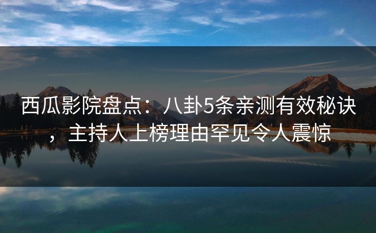 西瓜影院盘点:八卦5条亲测有效秘诀,主持人上榜理由罕见令人震惊 西瓜影院盘点:八卦5条亲测有效秘诀,主持人上榜理由罕见令人震惊