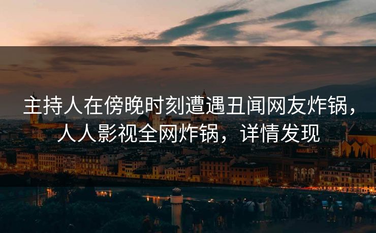 主持人在傍晚时刻遭遇丑闻网友炸锅,人人影视全网炸锅,详情发现 主持人在傍晚时刻遭遇丑闻网友炸锅,人人影视全网炸锅,详情发现