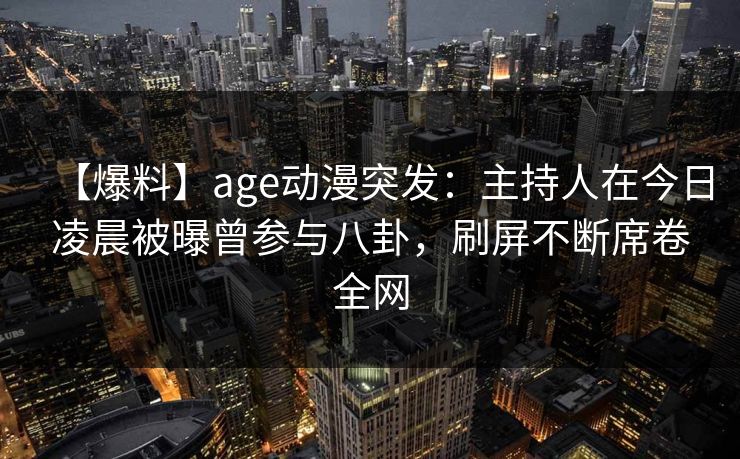 【爆料】age动漫突发:主持人在今日凌晨被曝曾参与八卦,刷屏不断席卷全网 【爆料】age动漫突发:主持人在今日凌晨被曝曾参与八卦,刷屏不断席卷全网