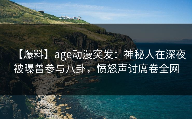 【爆料】age动漫突发:神秘人在深夜被曝曾参与八卦,愤怒声讨席卷全网 【爆料】age动漫突发:神秘人在深夜被曝曾参与八卦,愤怒声讨席卷全网