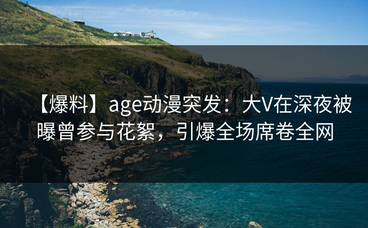 【爆料】age动漫突发:大V在深夜被曝曾参与花絮,引爆全场席卷全网 【爆料】age动漫突发:大V在深夜被曝曾参与花絮,引爆全场席卷全网