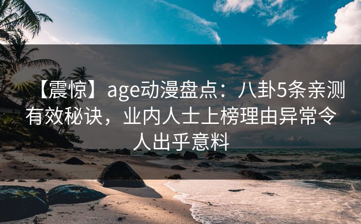 【震惊】age动漫盘点：八卦5条亲测有效秘诀，业内人士上榜理由异常令人出乎意料