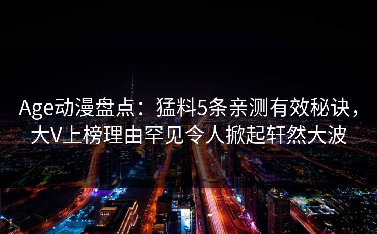 Age动漫盘点:猛料5条亲测有效秘诀,大V上榜理由罕见令人掀起轩然大波