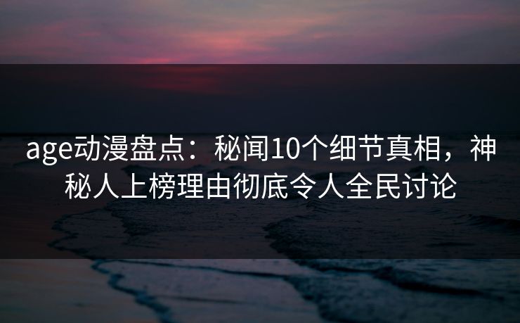 age动漫盘点：秘闻10个细节真相，神秘人上榜理由彻底令人全民讨论