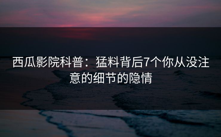 西瓜影院科普:猛料背后7个你从没注意的细节的隐情